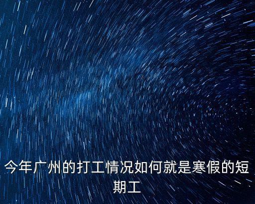廣州小廠復工情況，今年廣州的打工情況如何就是寒假的短期工