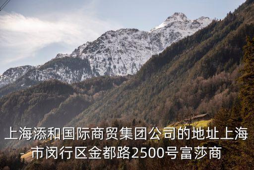 上海市拱海路459弄，上海添和國際商貿集團公司的地址上海市閔行區金都路2500號富莎商