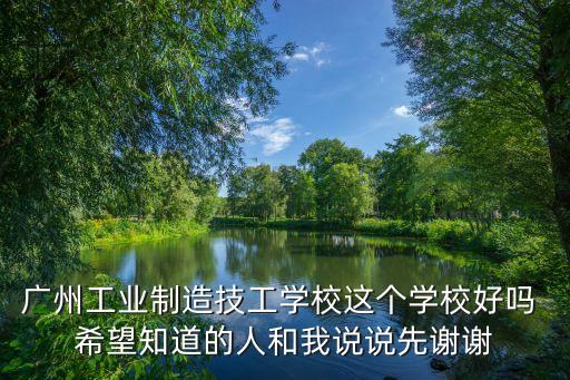 廣州工業(yè)制造技工學(xué)校這個(gè)學(xué)校好嗎 希望知道的人和我說(shuō)說(shuō)先謝謝