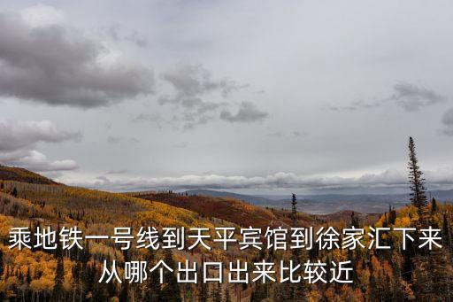 上海市天平賓館徐家匯，乘地鐵一號線到天平賓館到徐家匯下來從哪個出口出來比較近