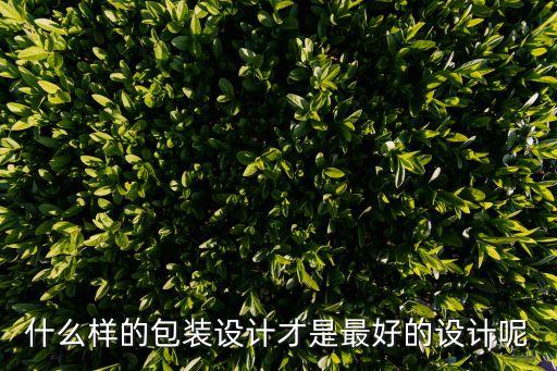 什么樣的包裝設(shè)計才是最好的設(shè)計呢