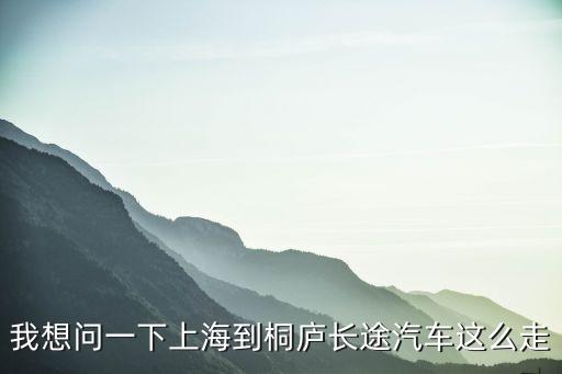 上海市到桐廬縣，上海到桐廬的汽車時刻表最好是所有的謝謝 急