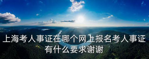 上海市人事局職稱考試網，上海考人事證在哪個網上報名考人事證有什么要求謝謝