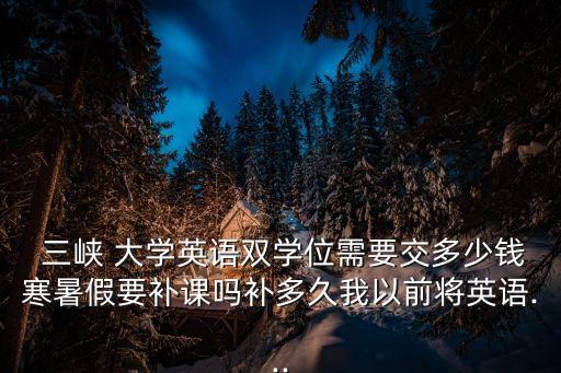 三峽大學(xué)財(cái)務(wù)處,英語雙學(xué)位需要交多少錢?三峽大學(xué)學(xué)生:沒問題