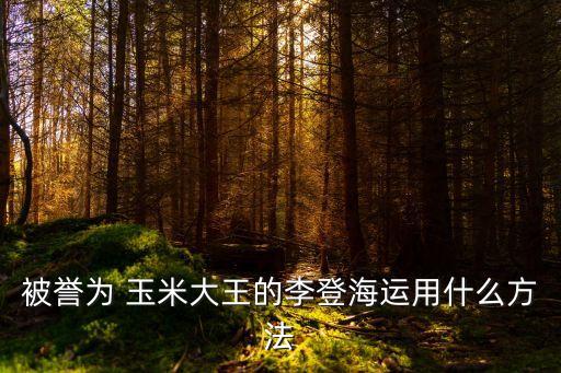 被譽為 玉米大王的李登海運用什么方法