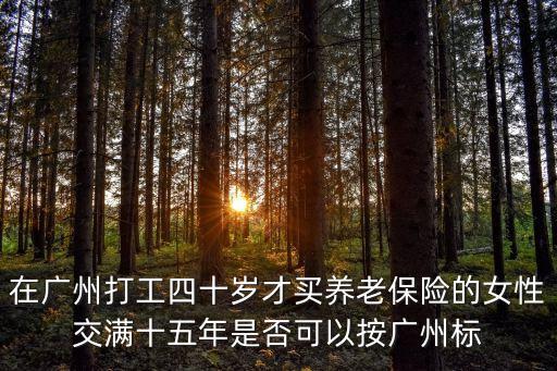 在廣州打工四十歲才買養老保險的女性交滿十五年是否可以按廣州標