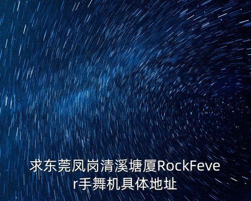 求東莞鳳崗清溪塘廈RockFever手舞機具體地址