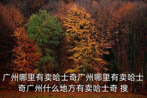 廣州哪里有賣哈士奇廣州哪里有賣哈士奇廣州什么地方有賣哈士奇 搜