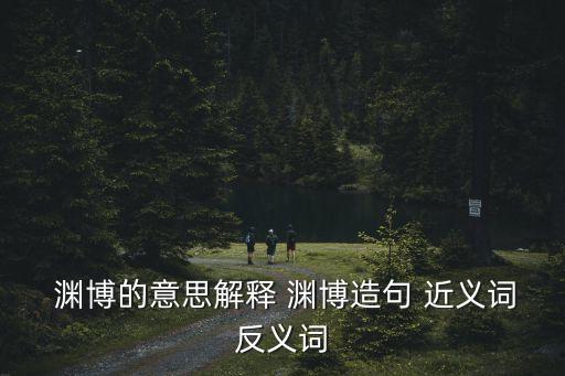  淵博的意思解釋 淵博造句 近義詞反義詞