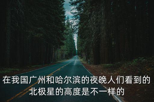 廣州漢泰環(huán)境有限公司北極星，在我國廣州和哈爾濱的夜晚人們看到的北極星的高度是不一樣的