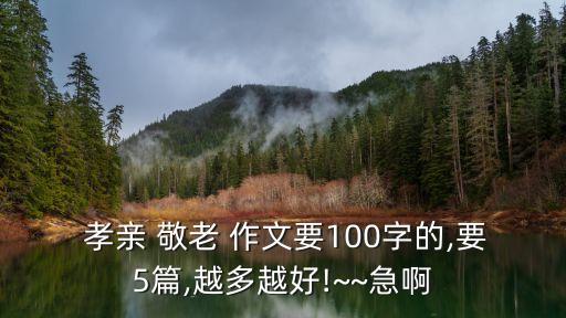  孝親 敬老 作文要100字的,要5篇,越多越好!~~急啊