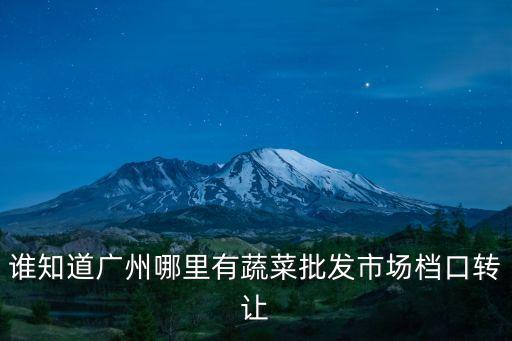 誰知道廣州哪里有蔬菜批發市場檔口轉讓