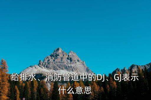 給排水、消防管道中的DJ、GJ表示什么意思