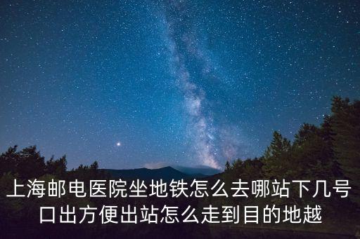 上海郵電醫院坐地鐵怎么去哪站下幾號口出方便出站怎么走到目的地越