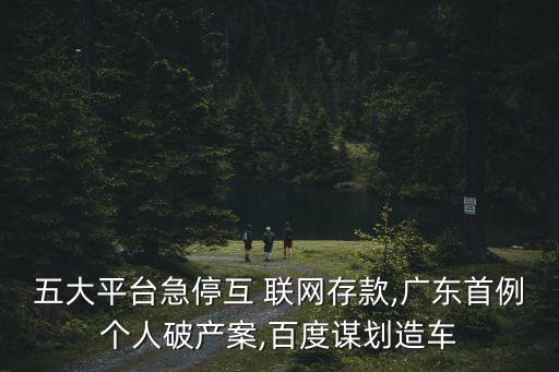 五大平臺急停互 聯網存款,廣東首例個人破產案,百度謀劃造車