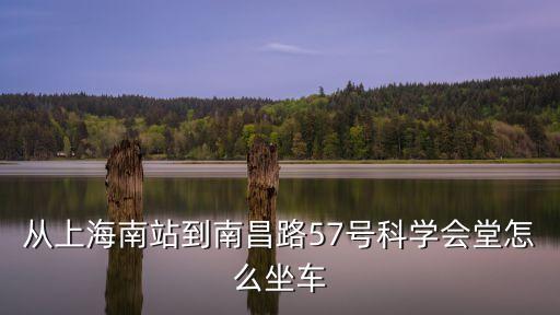 上海市科學會堂 附近交通，從上海南站到南昌路57號科學會堂怎么坐車