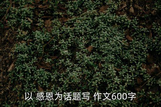 以 感恩為話題寫 作文600字