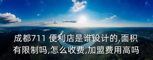成都711 便利店是誰設計的,面積有限制嗎,怎么收費,加盟費用高嗎