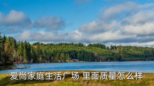 愛尚家庭生活廣場 里面質(zhì)量怎么樣