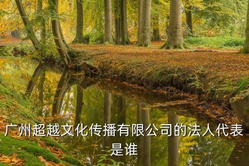 廣州微豆 創(chuàng)始人，廣州超越文化傳播有限公司的法人代表是誰