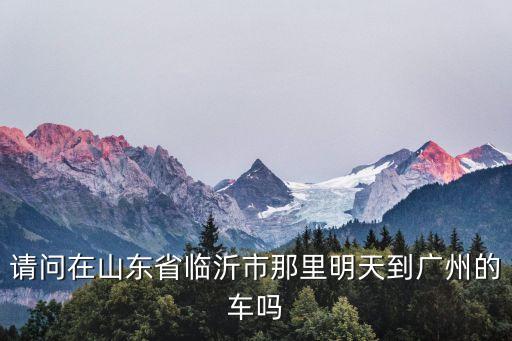 請問在山東省臨沂市那里明天到廣州的車嗎