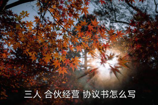  三人 合伙經營 協議書怎么寫
