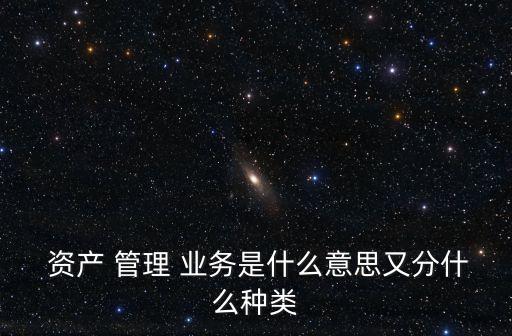  資產 管理 業務是什么意思又分什么種類