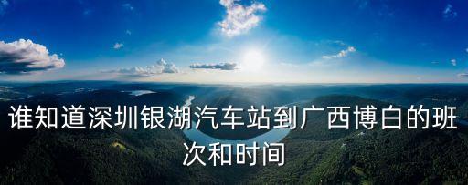 深圳銀湖汽車站到博羅，深圳銀湖氣車站到廣西博白的車票多少錢幾點鐘發車