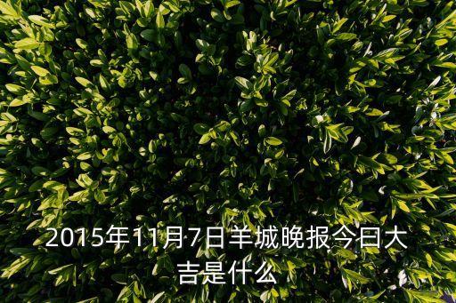 2015年11月7日羊城晚報今曰大吉是什么