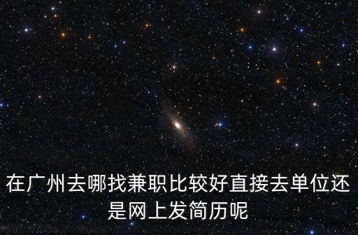 在廣州去哪找兼職比較好直接去單位還是網(wǎng)上發(fā)簡歷呢