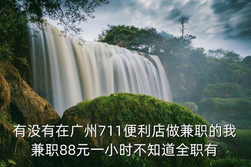 有沒有在廣州711便利店做兼職的我兼職88元一小時不知道全職有