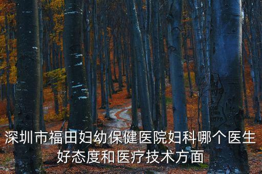 深圳市福田婦幼保健醫院婦科哪個醫生好態度和醫療技術方面