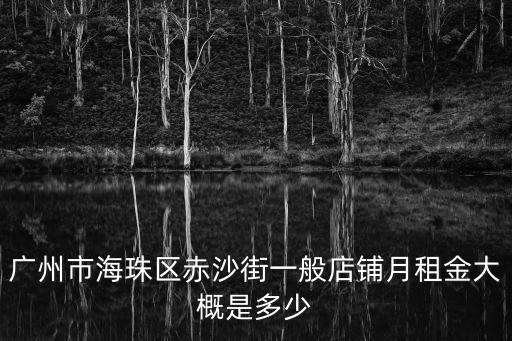 廣州市海珠區(qū)赤沙街一般店鋪月租金大概是多少