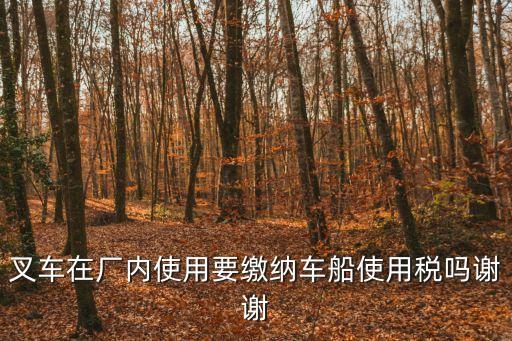 叉車在廠內使用要繳納車船使用稅嗎謝謝