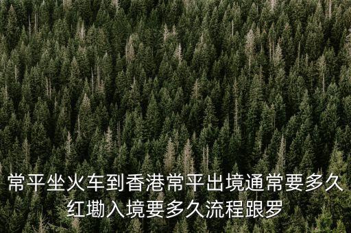 常平坐火車到香港常平出境通常要多久紅墈入境要多久流程跟羅