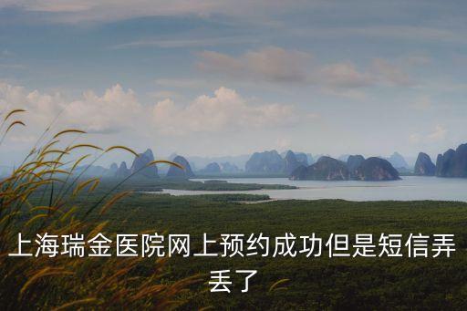 上海市瑞金醫(yī)院怎么忘，上海瑞金醫(yī)院網(wǎng)上預(yù)約成功但是短信弄丟了