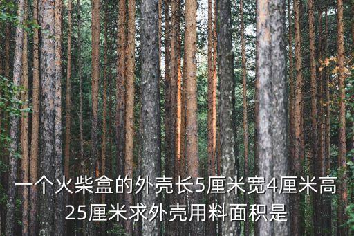 一個(gè)火柴盒的外殼長(zhǎng)5厘米寬4厘米高25厘米求外殼用料面積是