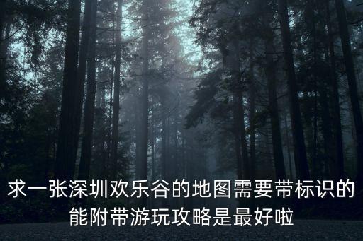 求一張深圳歡樂谷的地圖需要帶標識的能附帶游玩攻略是最好啦