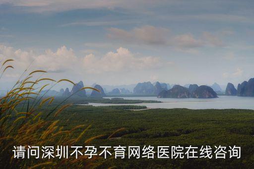 請問深圳不孕不育網絡醫院在線咨詢