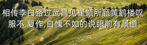 相傳李白路過武昌見崔顥所題黃鶴樓嘆服不 復(fù)作,自愧不如的說眼前有景道...