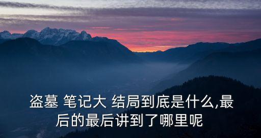  盜墓 筆記大 結局到底是什么,最后的最后講到了哪里呢