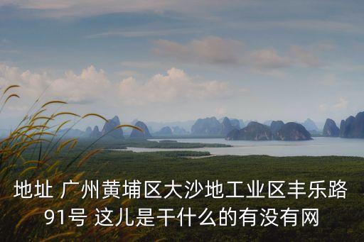 地址 廣州黃埔區(qū)大沙地工業(yè)區(qū)豐樂路91號 這兒是干什么的有沒有網(wǎng)