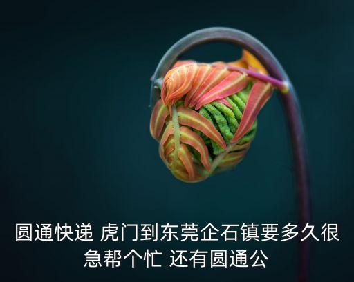圓通快遞 虎門到東莞企石鎮要多久很急幫個忙 還有圓通公