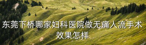 東莞下橋哪家婦科醫院做無痛人流手術效果怎樣