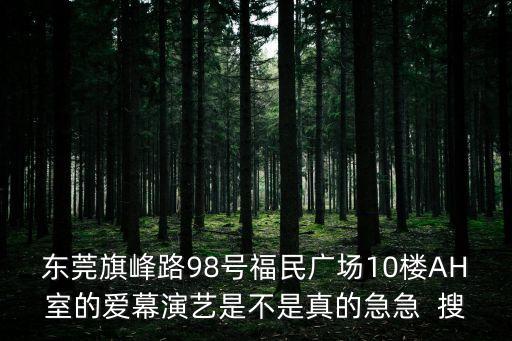 東莞旗峰路98號(hào)福民廣場(chǎng)10樓AH室的愛(ài)幕演藝是不是真的急急  搜