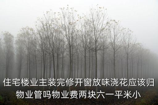 住宅樓業(yè)主裝完修開窗放味澆花應(yīng)該歸物業(yè)管嗎物業(yè)費(fèi)兩塊六一平米小