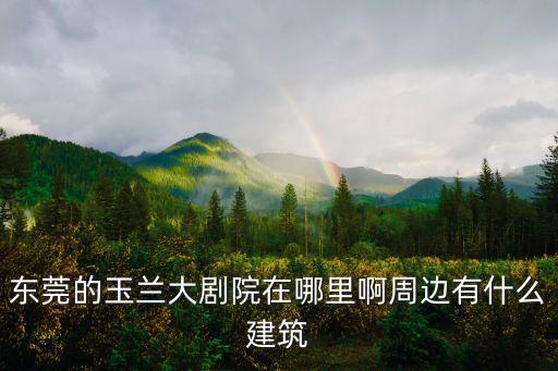 東莞的玉蘭大劇院在哪里啊周邊有什么建筑