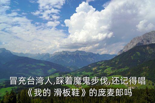 冒充臺灣人,踩著魔鬼步伐,還記得唱《我的 滑板鞋》的龐麥郎嗎