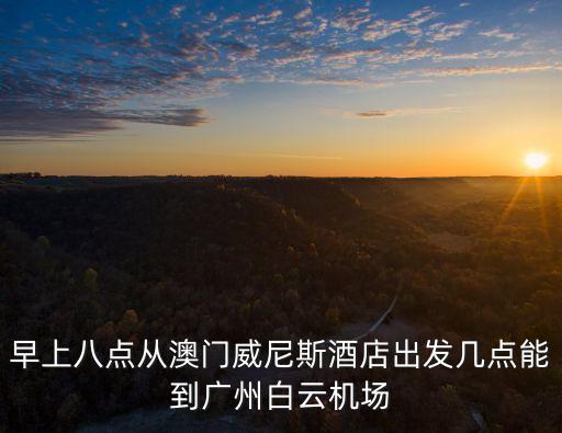 威尼斯廣州酒店，早上八點從澳門威尼斯酒店出發幾點能到廣州白云機場