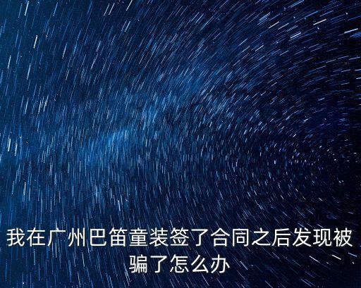 我在廣州巴笛童裝簽了合同之后發現被騙了怎么辦